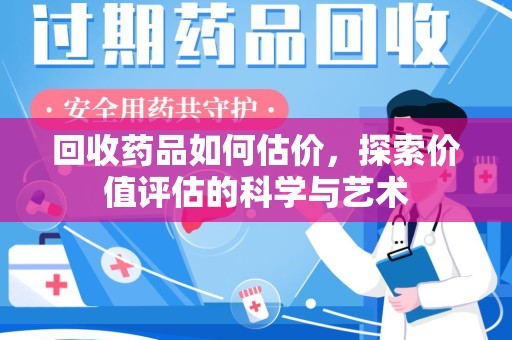 咸阳回收药品如何估价，探索价值评估的科学与艺术