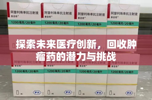 咸阳探索未来医疗创新，回收肿瘤药的潜力与挑战