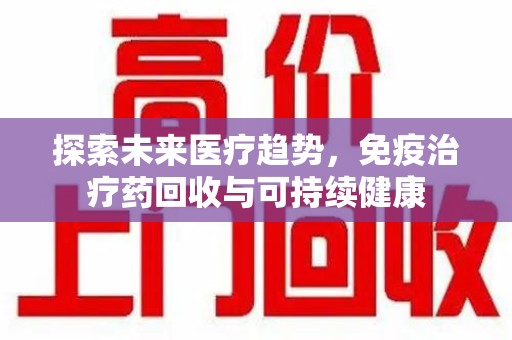 咸阳探索未来医疗趋势，免疫治疗药回收与可持续健康