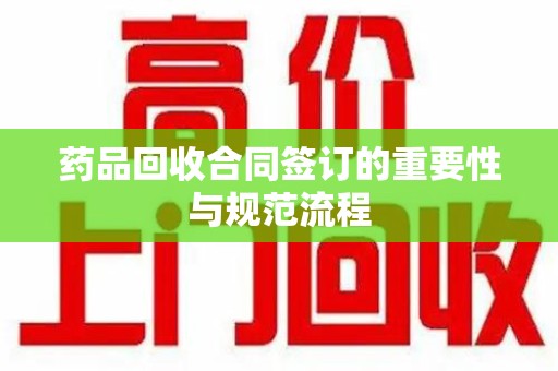 咸阳药品回收合同签订的重要性与规范流程