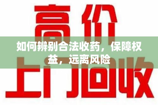 咸阳如何辨别合法收药，保障权益，远离风险