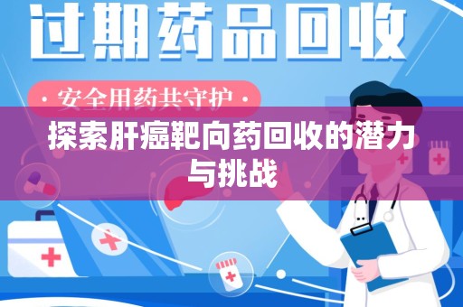 咸阳探索肝癌靶向药回收的潜力与挑战