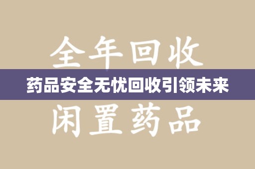 咸阳药品安全无忧回收引领未来