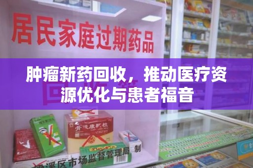 咸阳肿瘤新药回收，推动医疗资源优化与患者福音