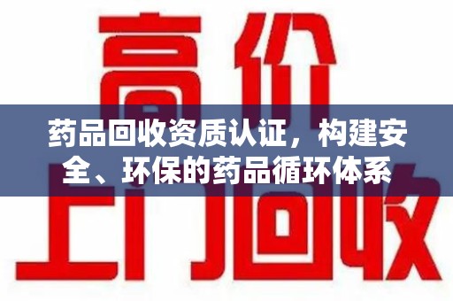 咸阳药品回收资质认证，构建安全、环保的药品循环体系
