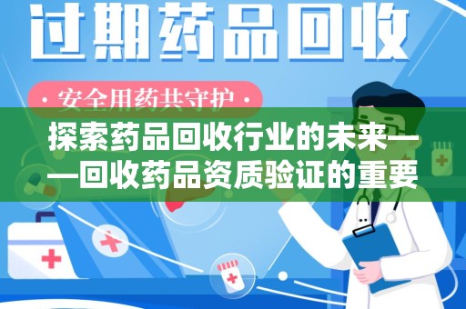 咸阳探索药品回收行业的未来——回收药品资质验证的重要性与挑战