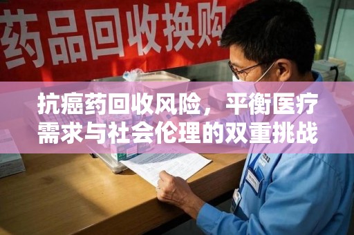 咸阳抗癌药回收风险，平衡医疗需求与社会伦理的双重挑战