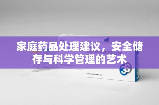 咸阳家庭药品处理建议，安全储存与科学管理的艺术