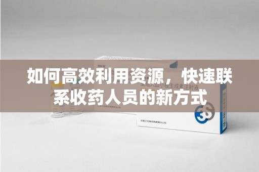 咸阳如何高效利用资源，快速联系收药人员的新方式