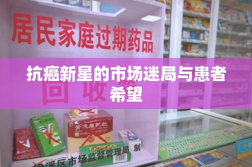 咸阳抗癌新星的市场迷局与患者希望