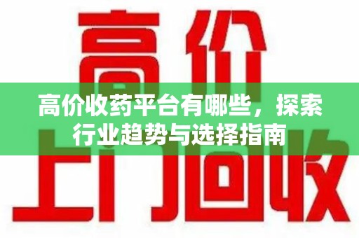 咸阳高价收药平台有哪些，探索行业趋势与选择指南