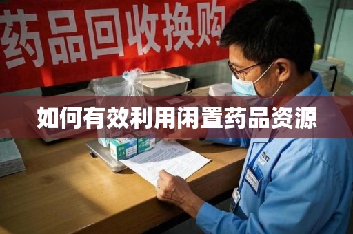 咸阳如何有效利用闲置药品资源