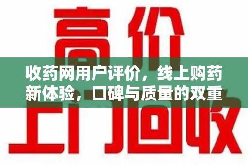 咸阳收药网用户评价，线上购药新体验，口碑与质量的双重保障