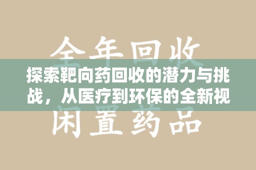 咸阳探索靶向药回收的潜力与挑战，从医疗到环保的全新视角