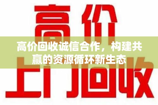 咸阳高价回收诚信合作，构建共赢的资源循环新生态