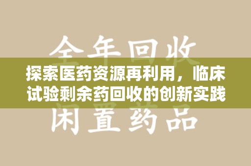 咸阳探索医药资源再利用，临床试验剩余药回收的创新实践与社会意义
