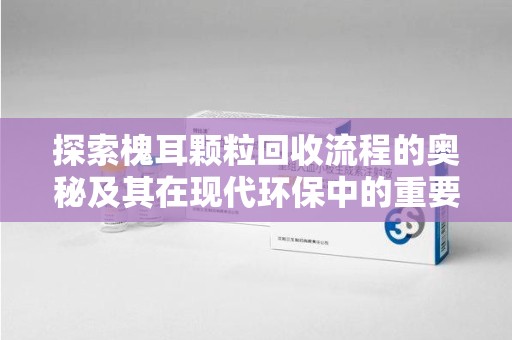 咸阳探索槐耳颗粒回收流程的奥秘及其在现代环保中的重要作用