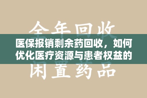 咸阳医保报销剩余药回收，如何优化医疗资源与患者权益的平衡