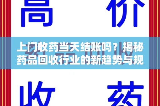 咸阳上门收药当天结账吗？揭秘药品回收行业的新趋势与规范