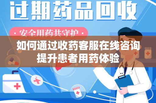 咸阳如何通过收药客服在线咨询提升患者用药体验