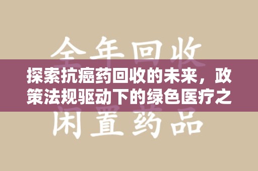 咸阳探索抗癌药回收的未来，政策法规驱动下的绿色医疗之路