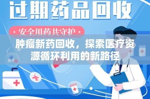 咸阳肿瘤新药回收，探索医疗资源循环利用的新路径