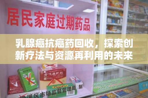 咸阳乳腺癌抗癌药回收，探索创新疗法与资源再利用的未来