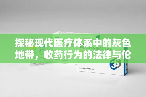咸阳探秘现代医疗体系中的灰色地带，收药行为的法律与伦理思考