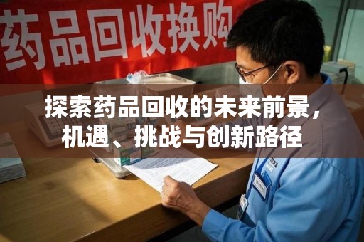咸阳探索药品回收的未来前景，机遇、挑战与创新路径