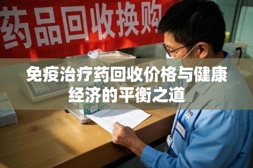 咸阳免疫治疗药回收价格与健康经济的平衡之道