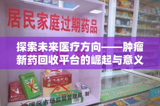 咸阳探索未来医疗方向——肿瘤新药回收平台的崛起与意义