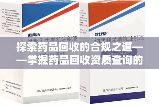 咸阳探索药品回收的合规之道——掌握药品回收资质查询的关键步骤