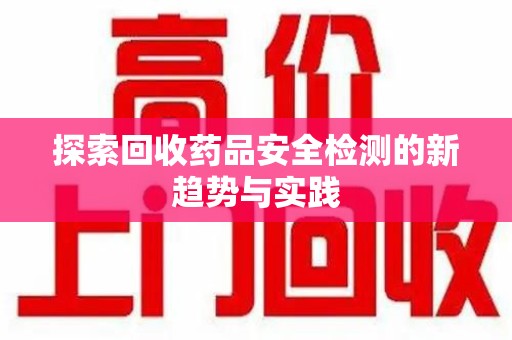咸阳探索回收药品安全检测的新趋势与实践