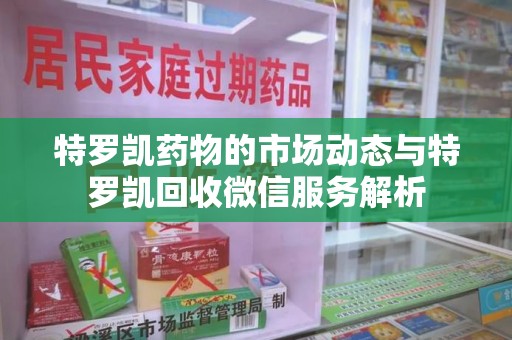 咸阳特罗凯药物的市场动态与特罗凯回收微信服务解析