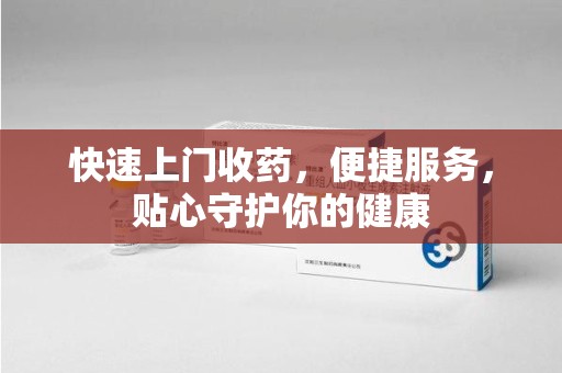 咸阳快速上门收药，便捷服务，贴心守护你的健康