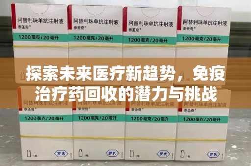 咸阳探索未来医疗新趋势，免疫治疗药回收的潜力与挑战
