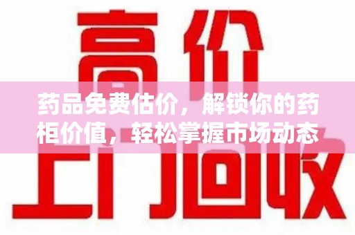 咸阳药品免费估价，解锁你的药柜价值，轻松掌握市场动态