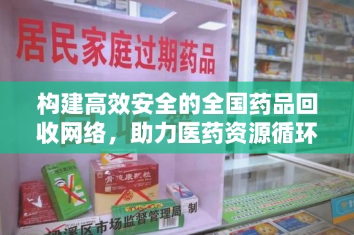 咸阳构建高效安全的全国药品回收网络，助力医药资源循环利用