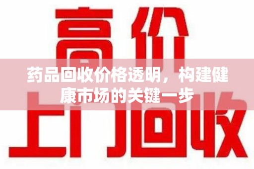 咸阳药品回收价格透明，构建健康市场的关键一步