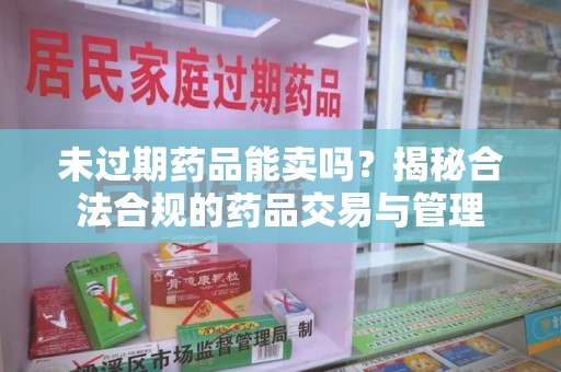 咸阳未过期药品能卖吗？揭秘合法合规的药品交易与管理
