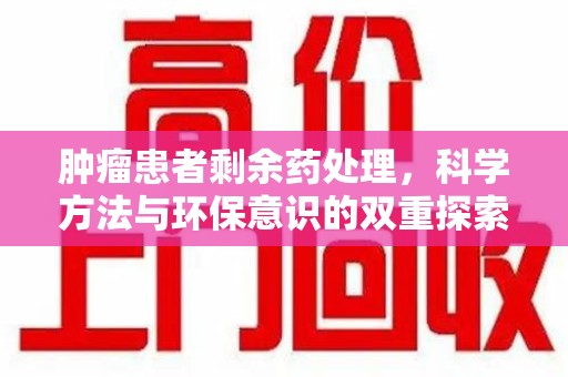 咸阳肿瘤患者剩余药处理，科学方法与环保意识的双重探索
