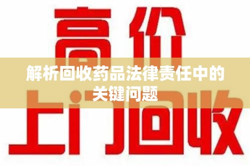 咸阳解析回收药品法律责任中的关键问题