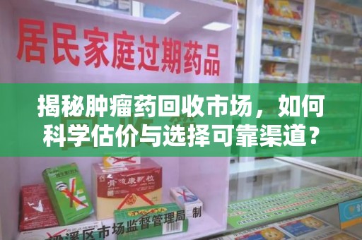 咸阳揭秘肿瘤药回收市场，如何科学估价与选择可靠渠道？