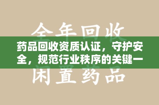 咸阳药品回收资质认证，守护安全，规范行业秩序的关键一步