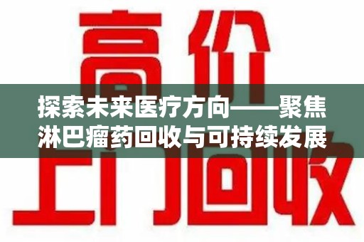 咸阳探索未来医疗方向——聚焦淋巴瘤药回收与可持续发展的新路径