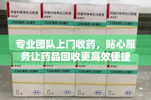 咸阳专业团队上门收药，贴心服务让药品回收更高效便捷