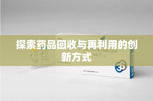 咸阳探索药品回收与再利用的创新方式