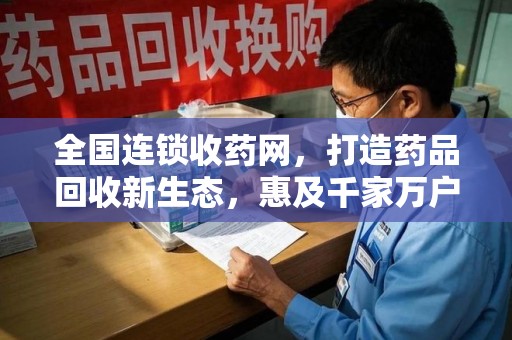 咸阳全国连锁收药网，打造药品回收新生态，惠及千家万户