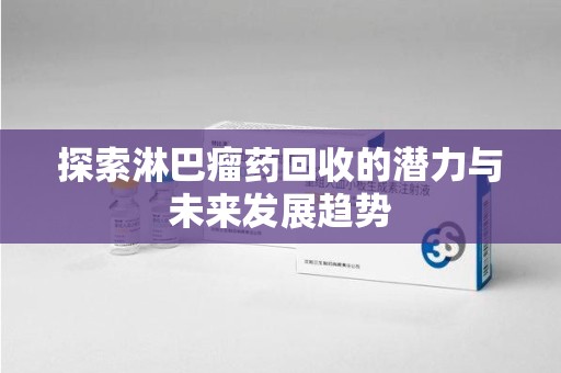 咸阳探索淋巴瘤药回收的潜力与未来发展趋势