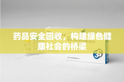 咸阳药品安全回收，构建绿色健康社会的桥梁
